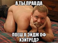 а ты правда поеш в эйдж оф хэйтред?