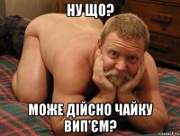 ну що? може дійсно чайку вип'єм?