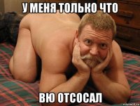 у меня только что вю отсосал