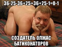 36-25-36+25+36+25-1=0-1 создатель олжас батиконаторов