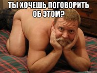 ты хочешь поговорить об этом? 