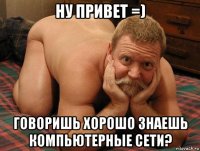 ну привет =) говоришь хорошо знаешь компьютерные сети?