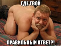 где твой правильный ответ?!