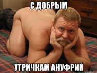 с добрым утричкам ануфрий