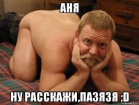 аня ну расскажи,пазязя :d