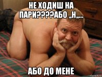 не ходиш на пари????або ,,н,,... або до мене