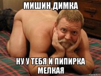 мишин димка ну у тебя и пипирка мелкая