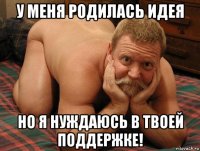 у меня родилась идея но я нуждаюсь в твоей поддержке!