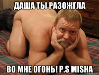 даша ты разожгла во мне огонь! p.s misha