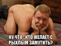  ну что...кто желает с рыхлым замутить?