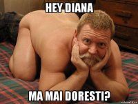 hey diana ma mai doresti?