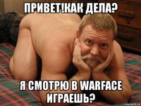 привет!как дела? я смотрю в warface играешь?