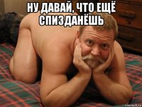 ну давай, что ещё спизданёшь 