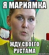 я мариямка жду своего рустама