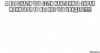 а вы знали что если наклонить экран монитора то вы кое что увидете!!!!! 