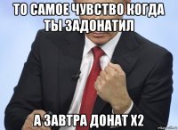 то самое чувство когда ты задонатил а завтра донат x2