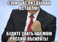 суки щас пизды как вставлю! будите знать как мою россию обсирать!