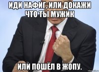 иди нафиг, или докажи что ты мужик или пошёл в жопу.