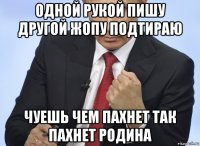 одной рукой пишу другой жопу подтираю чуешь чем пахнет так пахнет родина