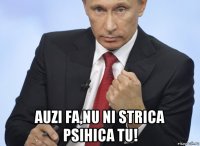  auzi fa,nu ni strica psihica tu!