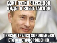 едит путин через дон видет в киеве гандон присмотрелся хорошенько ето ж петя порошенко