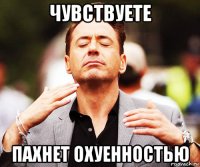 чувствуете пахнет охуенностью