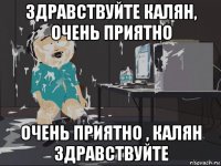 здравствуйте калян, очень приятно очень приятно , калян здравствуйте