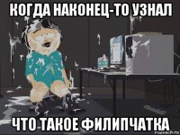 когда наконец-то узнал что такое филипчатка