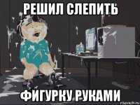 решил слепить фигурку руками