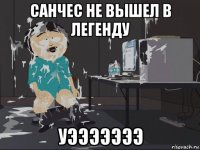 санчес не вышел в легенду уэээээээ