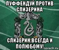 пуффендуй против слизерина слизерин.всегда и полюбому!