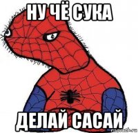 ну чё сука делай сасай