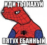 иди ты нахуй пятух ебанный