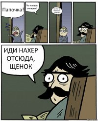 Папочка! Че те надо, очкарик? Ты что, ты что такой злой-то? ИДИ НАХЕР ОТСЮДА, ЩЕНОК