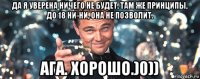 да я уверена ничего не будет. там же принципы, до 18 ни-ни, она не позволит. ага. хорошо.)0))