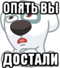 опять вы достали