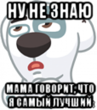 ну не знаю мама говорит, что я самый лучший