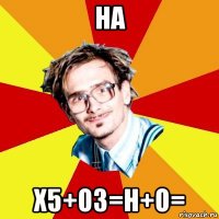 на x5+о3=h+o=