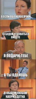 а если оба накасячим то будем отдуваться вместе я подарю тебе а ты оденешь в общем любой каприз детка