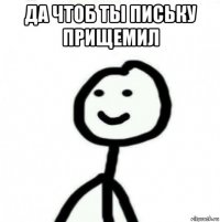 да чтоб ты письку прищемил 