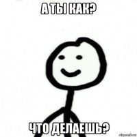 а ты как? что делаешь?