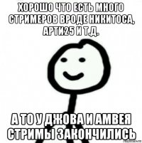 хорошо что есть много стримеров вроде никитоса, арти25 и т.д. а то у джова и амвея стримы закончились