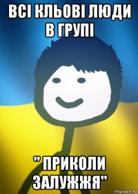 всі кльові люди в групі " приколи залужжя"