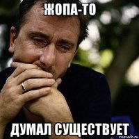 жопа-то думал существует