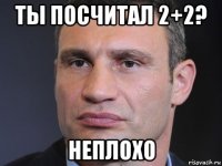 ты посчитал 2+2? неплохо