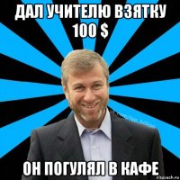 дал учителю взятку 100 $ он погулял в кафе