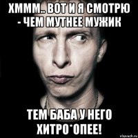 хммм.. вот и я смотрю - чем мутнее мужик тем баба у него хитро*опее!