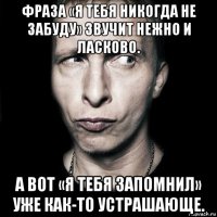 фраза «я тебя никогда не забуду» звучит нежно и ласково. а вот «я тебя запомнил» уже как-то устрашающе.