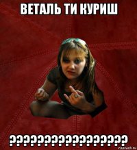 веталь ти куриш ?????????????????