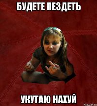 будете пездеть укутаю нахуй